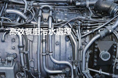 “高效餐廚污水處理，綠色環(huán)保新篇章”